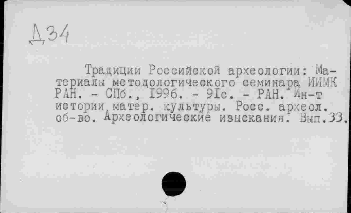 ﻿
Традиции Российской археологии: Материалы методологического семинара ИИМК РАН. - СПб., 1996. - 91с. - РАН. Ин-т истории матер, культуры. Росс, археол. об-во. Археологические изыскания. Зып.ЗЗ.